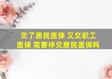 交了居民医保 又交职工医保 需要停交居民医保吗